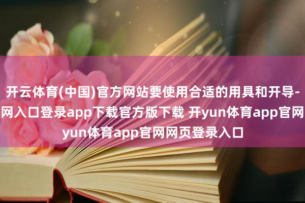 开云体育(中国)官方网站要使用合适的用具和开导-开yun体育官网入口登录app下载官方版下载 开yun体育app官网网页登录入口