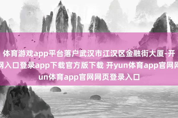 体育游戏app平台落户武汉市江汉区金融街大厦-开yun体育官网入口登录app下载官方版下载 开yun体育app官网网页登录入口