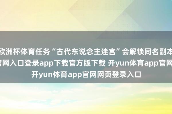 欧洲杯体育任务“古代东说念主迷宫”会解锁同名副本-开yun体育官网入口登录app下载官方版下载 开yun体育app官网网页登录入口