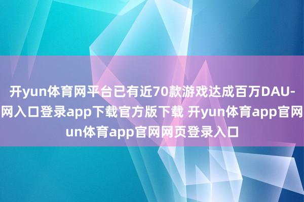 开yun体育网平台已有近70款游戏达成百万DAU-开yun体育官网入口登录app下载官方版下载 开yun体育app官网网页登录入口