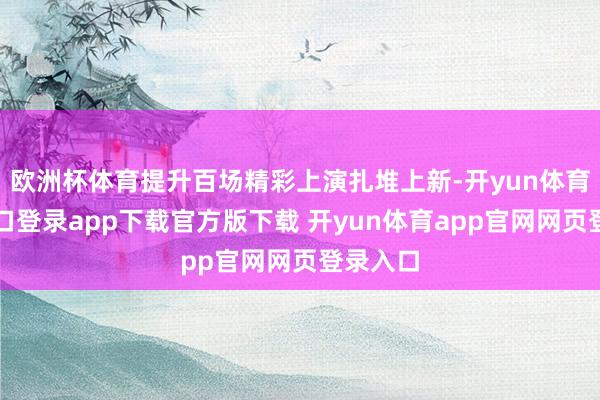 欧洲杯体育提升百场精彩上演扎堆上新-开yun体育官网入口登录app下载官方版下载 开yun体育app官网网页登录入口