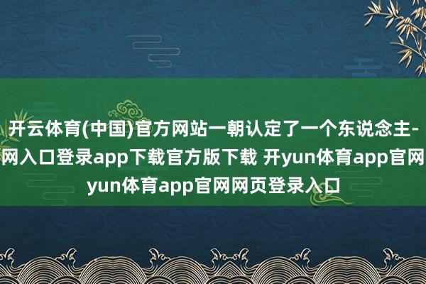 开云体育(中国)官方网站一朝认定了一个东说念主-开yun体育官网入口登录app下载官方版下载 开yun体育app官网网页登录入口