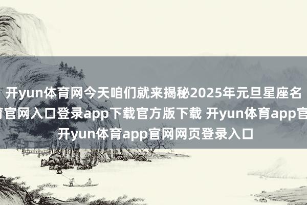 开yun体育网今天咱们就来揭秘2025年元旦星座名次榜-开yun体育官网入口登录app下载官方版下载 开yun体育app官网网页登录入口