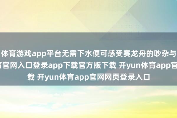 体育游戏app平台无需下水便可感受赛龙舟的吵杂与欢笑-开yun体育官网入口登录app下载官方版下载 开yun体育app官网网页登录入口