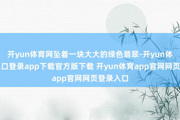 开yun体育网坠着一块大大的绿色翡翠-开yun体育官网入口登录app下载官方版下载 开yun体育app官网网页登录入口