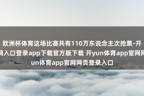 欧洲杯体育这场比赛共有110万东说念主次抢票-开yun体育官网入口登录app下载官方版下载 开yun体育app官网网页登录入口