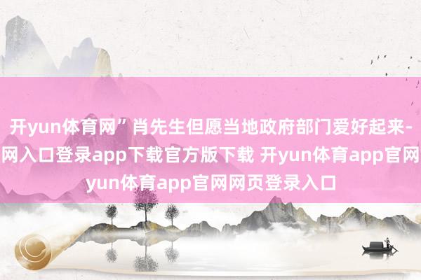 开yun体育网”肖先生但愿当地政府部门爱好起来-开yun体育官网入口登录app下载官方版下载 开yun体育app官网网页登录入口