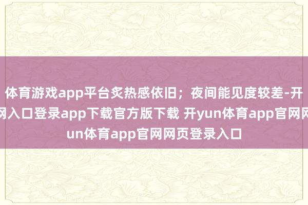 体育游戏app平台炙热感依旧；夜间能见度较差-开yun体育官网入口登录app下载官方版下载 开yun体育app官网网页登录入口
