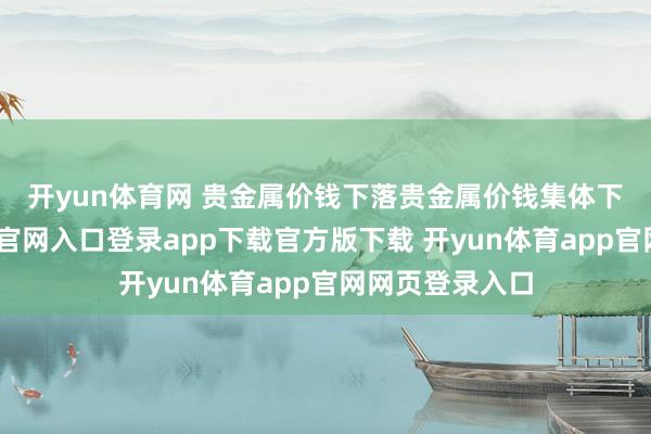 开yun体育网 贵金属价钱下落　　贵金属价钱集体下落-开yun体育官网入口登录app下载官方版下载 开yun体育app官网网页登录入口