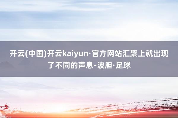 开云(中国)开云kaiyun·官方网站汇聚上就出现了不同的声息-波胆·足球
