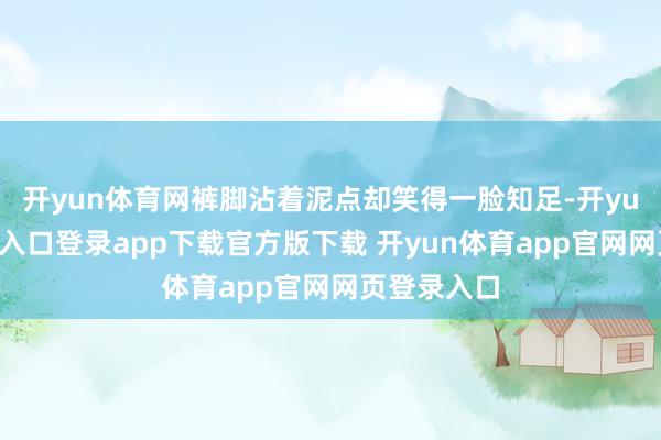 开yun体育网裤脚沾着泥点却笑得一脸知足-开yun体育官网入口登录app下载官方版下载 开yun体育app官网网页登录入口