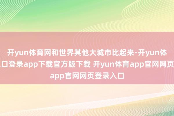 开yun体育网和世界其他大城市比起来-开yun体育官网入口登录app下载官方版下载 开yun体育app官网网页登录入口
