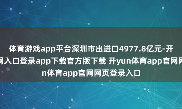 体育游戏app平台深圳市出进口4977.8亿元-开yun体育官网入口登录app下载官方版下载 开yun体育app官网网页登录入口