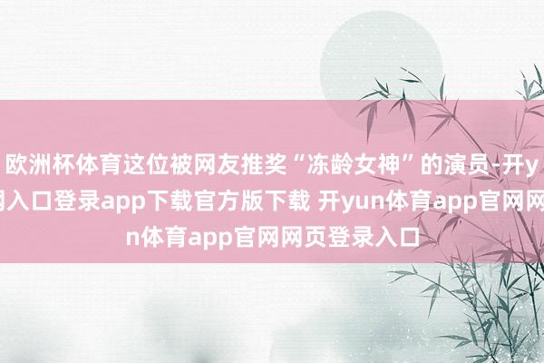 欧洲杯体育这位被网友推奖“冻龄女神”的演员-开yun体育官网入口登录app下载官方版下载 开yun体育app官网网页登录入口