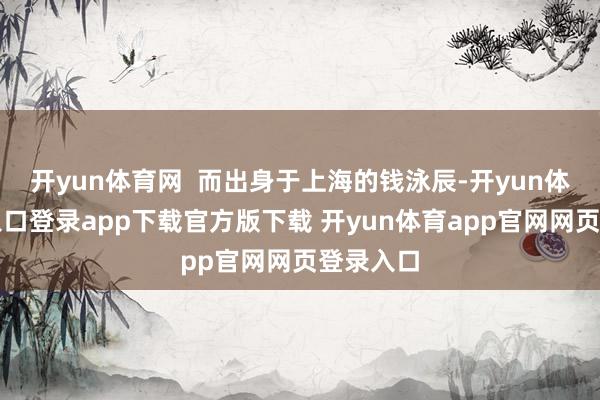 开yun体育网  而出身于上海的钱泳辰-开yun体育官网入口登录app下载官方版下载 开yun体育app官网网页登录入口