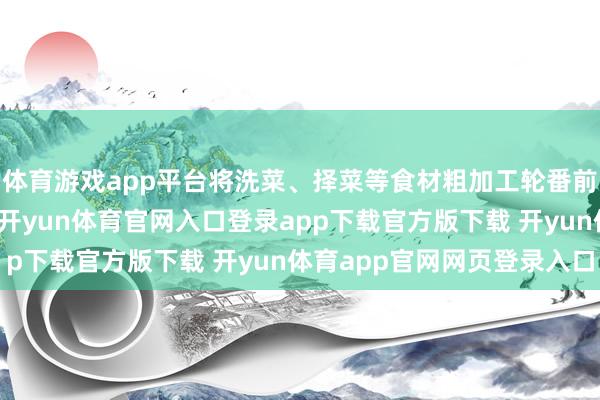 体育游戏app平台将洗菜、择菜等食材粗加工轮番前置到企业的中央厨房-开yun体育官网入口登录app下载官方版下载 开yun体育app官网网页登录入口