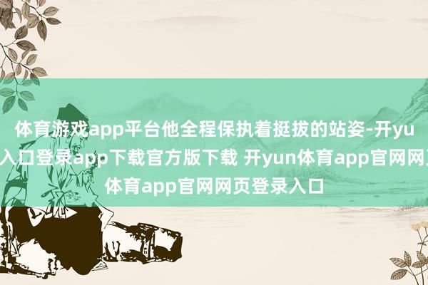 体育游戏app平台他全程保执着挺拔的站姿-开yun体育官网入口登录app下载官方版下载 开yun体育app官网网页登录入口