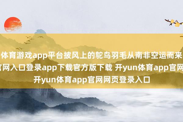体育游戏app平台披风上的鸵鸟羽毛从南非空运而来-开yun体育官网入口登录app下载官方版下载 开yun体育app官网网页登录入口