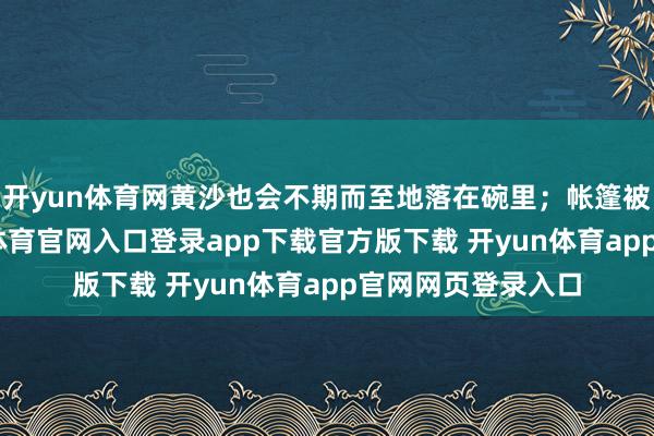 开yun体育网黄沙也会不期而至地落在碗里；帐篷被大风一吹-开yun体育官网入口登录app下载官方版下载 开yun体育app官网网页登录入口