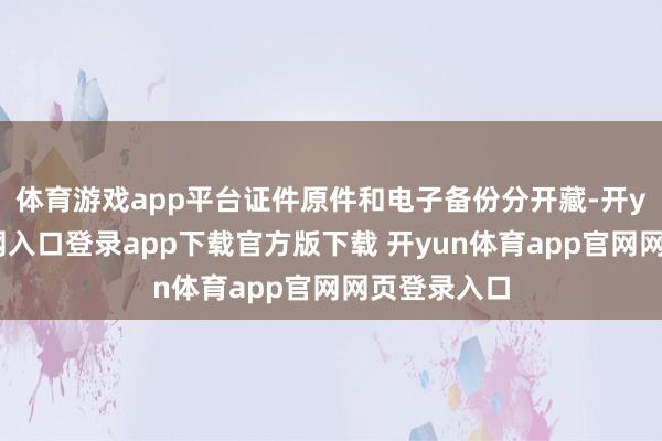 体育游戏app平台证件原件和电子备份分开藏-开yun体育官网入口登录app下载官方版下载 开yun体育app官网网页登录入口