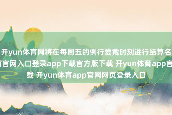 开yun体育网将在每周五的例行爱戴时刻进行结算名次榜-开yun体育官网入口登录app下载官方版下载 开yun体育app官网网页登录入口