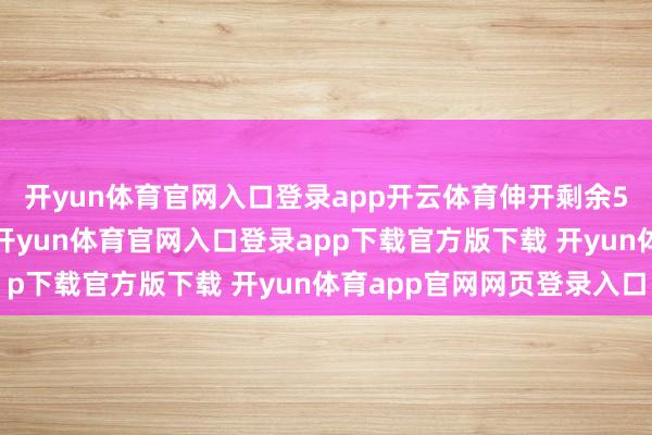 开yun体育官网入口登录app开云体育伸开剩余54%但面临此类问题-开yun体育官网入口登录app下载官方版下载 开yun体育app官网网页登录入口