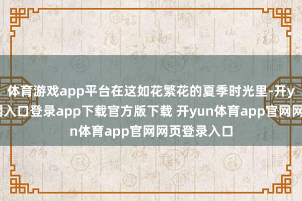 体育游戏app平台在这如花繁花的夏季时光里-开yun体育官网入口登录app下载官方版下载 开yun体育app官网网页登录入口