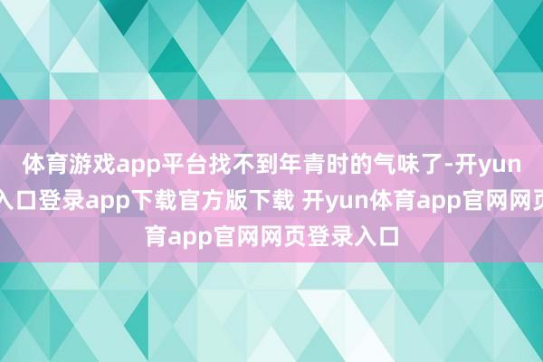 体育游戏app平台找不到年青时的气味了-开yun体育官网入口登录app下载官方版下载 开yun体育app官网网页登录入口