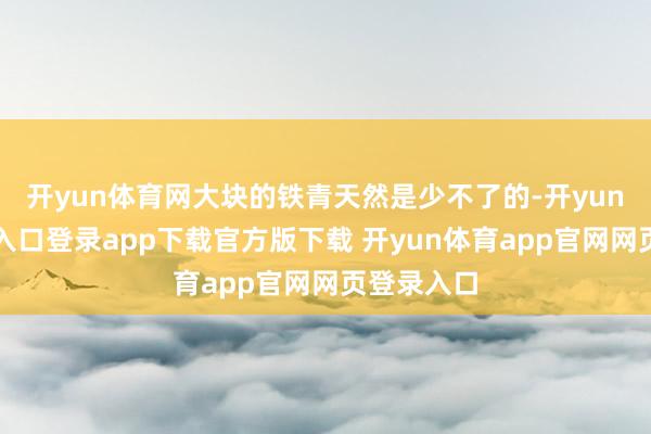 开yun体育网大块的铁青天然是少不了的-开yun体育官网入口登录app下载官方版下载 开yun体育app官网网页登录入口