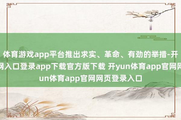 体育游戏app平台推出求实、革命、有劲的举措-开yun体育官网入口登录app下载官方版下载 开yun体育app官网网页登录入口