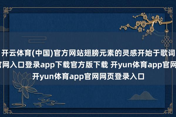 开云体育(中国)官方网站翅膀元素的灵感开始于歌词-开yun体育官网入口登录app下载官方版下载 开yun体育app官网网页登录入口