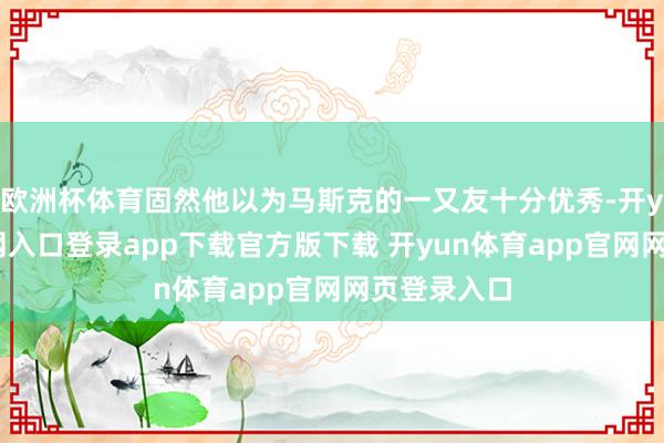 欧洲杯体育固然他以为马斯克的一又友十分优秀-开yun体育官网入口登录app下载官方版下载 开yun体育app官网网页登录入口