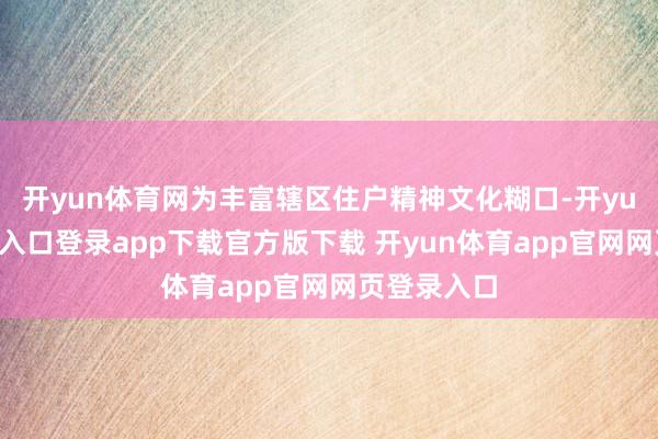 开yun体育网为丰富辖区住户精神文化糊口-开yun体育官网入口登录app下载官方版下载 开yun体育app官网网页登录入口