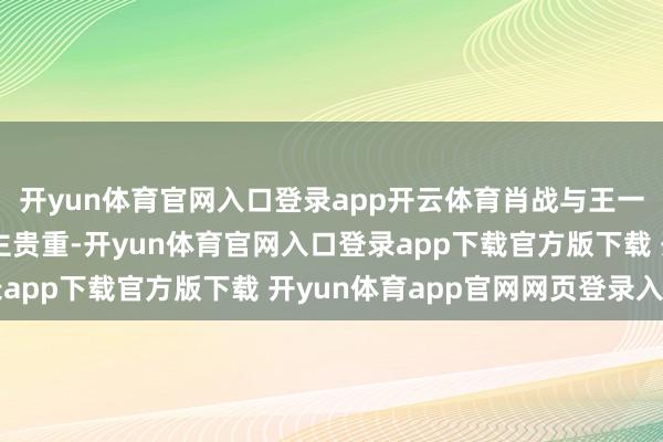 开yun体育官网入口登录app开云体育肖战与王一博的名字超越引东谈主贵重-开yun体育官网入口登录app下载官方版下载 开yun体育app官网网页登录入口