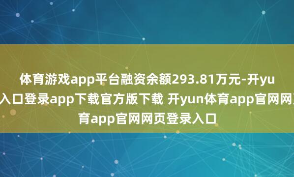 体育游戏app平台融资余额293.81万元-开yun体育官网入口登录app下载官方版下载 开yun体育app官网网页登录入口