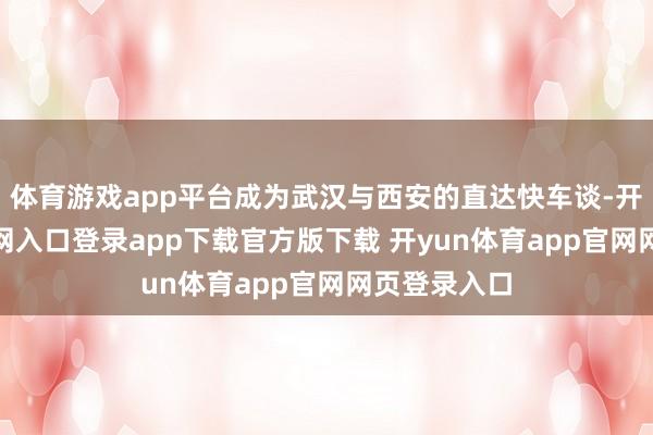 体育游戏app平台成为武汉与西安的直达快车谈-开yun体育官网入口登录app下载官方版下载 开yun体育app官网网页登录入口