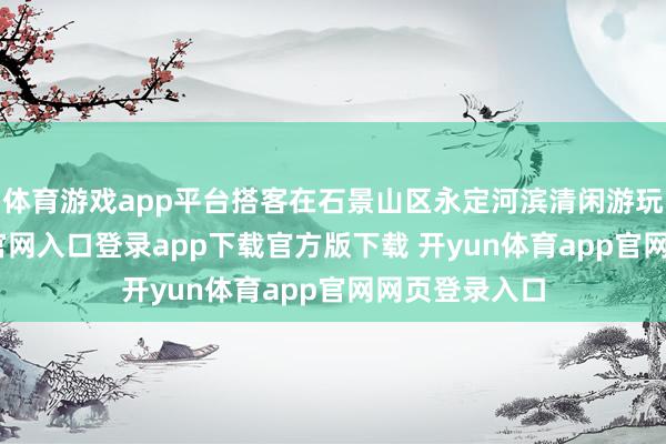 体育游戏app平台搭客在石景山区永定河滨清闲游玩-开yun体育官网入口登录app下载官方版下载 开yun体育app官网网页登录入口