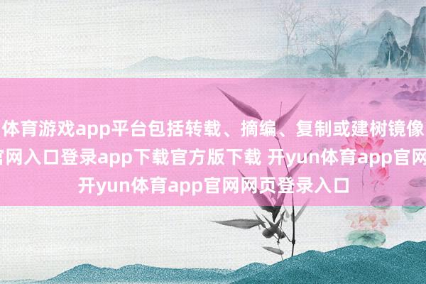 体育游戏app平台包括转载、摘编、复制或建树镜像-开yun体育官网入口登录app下载官方版下载 开yun体育app官网网页登录入口