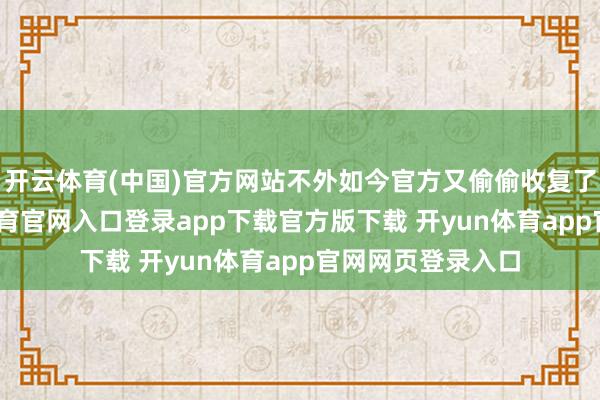 开云体育(中国)官方网站不外如今官方又偷偷收复了专题页-开yun体育官网入口登录app下载官方版下载 开yun体育app官网网页登录入口