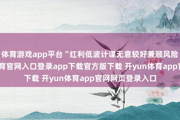 体育游戏app平台“红利低波计谋无意较好兼顾风险与收益-开yun体育官网入口登录app下载官方版下载 开yun体育app官网网页登录入口