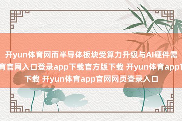 开yun体育网而半导体板块受算力升级与AI硬件需求提振-开yun体育官网入口登录app下载官方版下载 开yun体育app官网网页登录入口