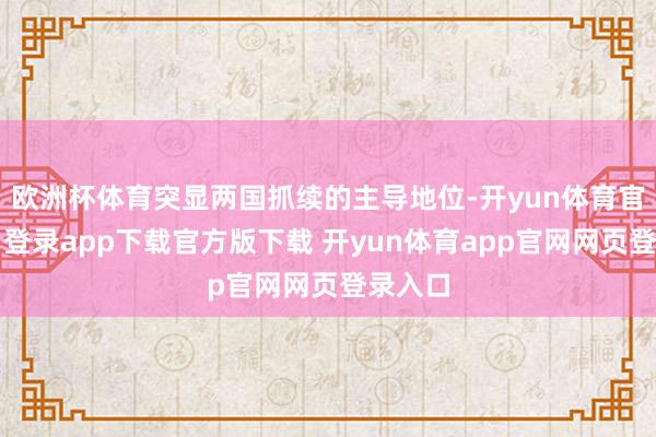 欧洲杯体育突显两国抓续的主导地位-开yun体育官网入口登录app下载官方版下载 开yun体育app官网网页登录入口