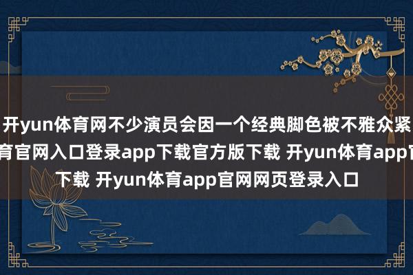 开yun体育网不少演员会因一个经典脚色被不雅众紧铭记取-开yun体育官网入口登录app下载官方版下载 开yun体育app官网网页登录入口