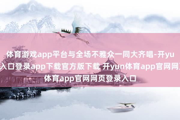 体育游戏app平台与全场不雅众一同大齐唱-开yun体育官网入口登录app下载官方版下载 开yun体育app官网网页登录入口