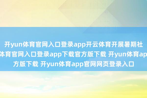 开yun体育官网入口登录app开云体育开展暑期社会履行步履-开yun体育官网入口登录app下载官方版下载 开yun体育app官网网页登录入口