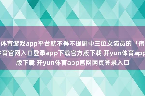 体育游戏app平台就不得不提剧中三位女演员的「伟人打架」-开yun体育官网入口登录app下载官方版下载 开yun体育app官网网页登录入口