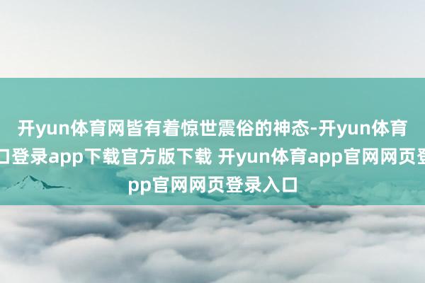 开yun体育网皆有着惊世震俗的神态-开yun体育官网入口登录app下载官方版下载 开yun体育app官网网页登录入口