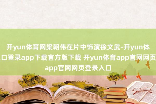 开yun体育网梁朝伟在片中饰演徐文武-开yun体育官网入口登录app下载官方版下载 开yun体育app官网网页登录入口