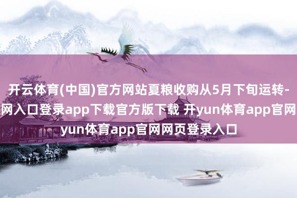 开云体育(中国)官方网站夏粮收购从5月下旬运转-开yun体育官网入口登录app下载官方版下载 开yun体育app官网网页登录入口