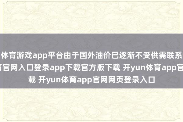 体育游戏app平台由于国外油价已逐渐不受供需联系影响-开yun体育官网入口登录app下载官方版下载 开yun体育app官网网页登录入口